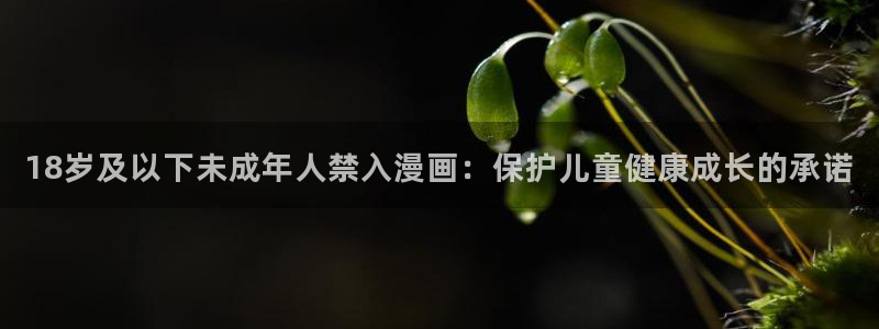 歪歪漫画成人在线观看：18岁及以下未成年人禁入漫画：保护儿童健康成长的承诺